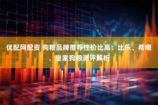 优配网配资 狗粮品牌推荐性价比高：比乐、希喂、皇家狗粮测评解析