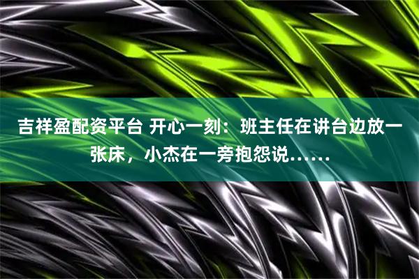 吉祥盈配资平台 开心一刻：班主任在讲台边放一张床，小杰在一旁抱怨说……