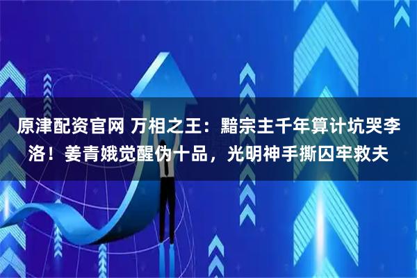 原津配资官网 万相之王：黯宗主千年算计坑哭李洛！姜青娥觉醒伪十品，光明神手撕囚牢救夫