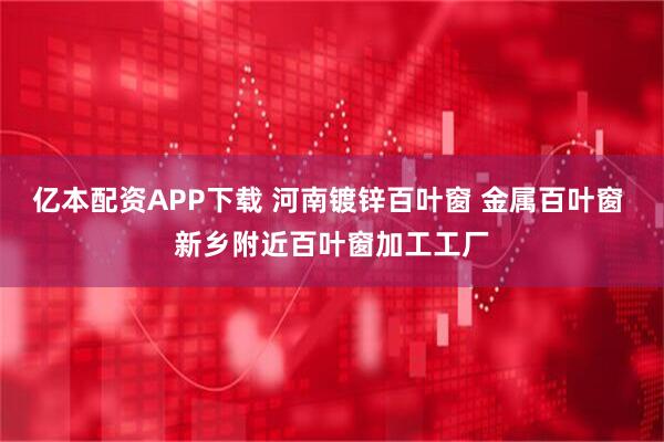 亿本配资APP下载 河南镀锌百叶窗 金属百叶窗 新乡附近百叶窗加工工厂
