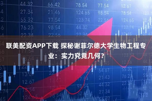 联美配资APP下载 探秘谢菲尔德大学生物工程专业：实力究竟几何？