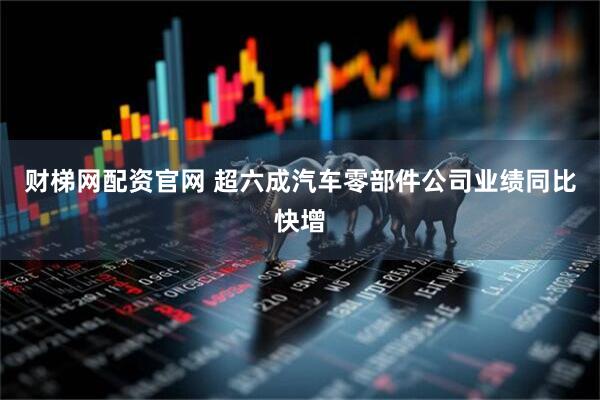 财梯网配资官网 超六成汽车零部件公司业绩同比快增