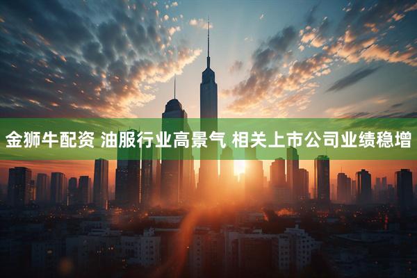 金狮牛配资 油服行业高景气 相关上市公司业绩稳增
