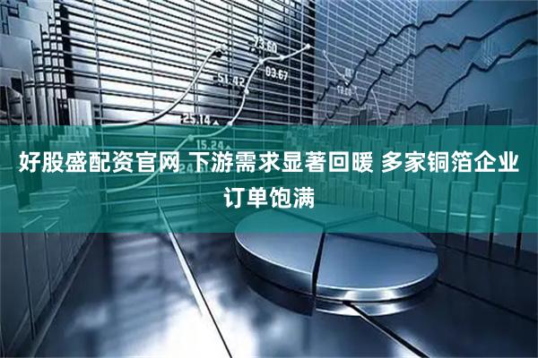好股盛配资官网 下游需求显著回暖 多家铜箔企业订单饱满