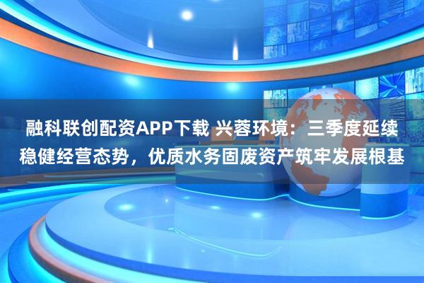 融科联创配资APP下载 兴蓉环境：三季度延续稳健经营态势，优质水务固废资产筑牢发展根基
