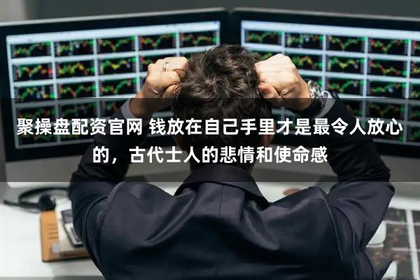 聚操盘配资官网 钱放在自己手里才是最令人放心的，古代士人的悲情和使命感