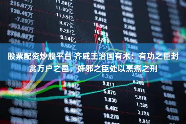 股票配资炒股平台 齐威王治国有术：有功之臣封赏万户之邑，奸邪之臣处以烹煮之刑