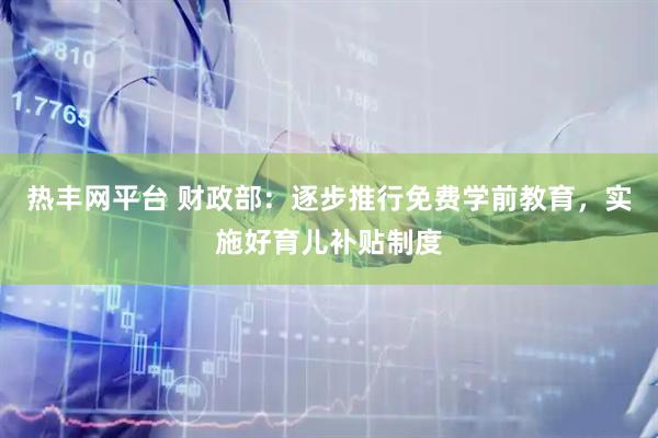 热丰网平台 财政部：逐步推行免费学前教育，实施好育儿补贴制度