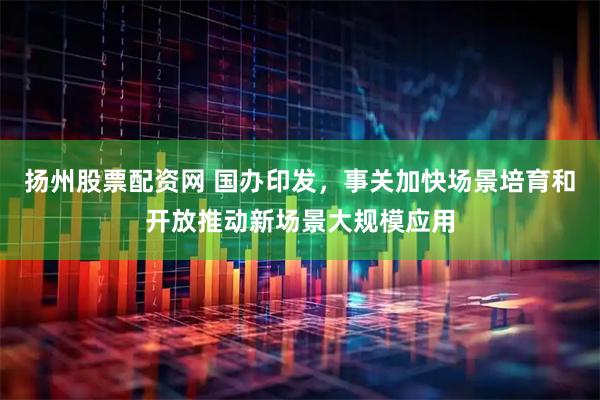 扬州股票配资网 国办印发，事关加快场景培育和开放推动新场景大规模应用