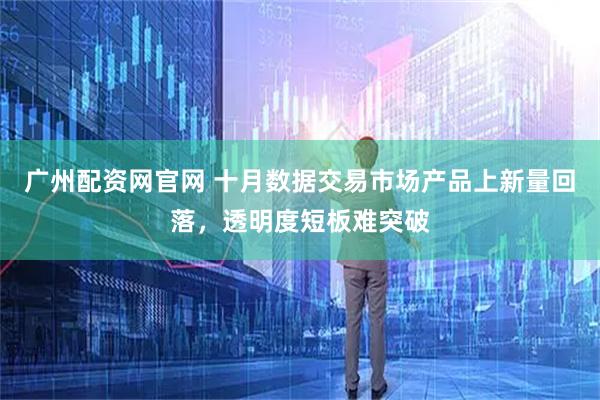 广州配资网官网 十月数据交易市场产品上新量回落，透明度短板难突破