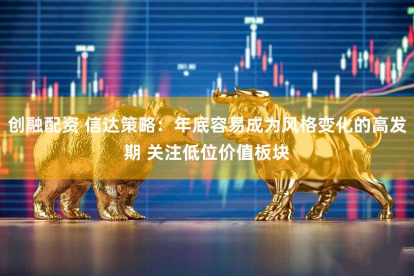 创融配资 信达策略：年底容易成为风格变化的高发期 关注低位价值板块