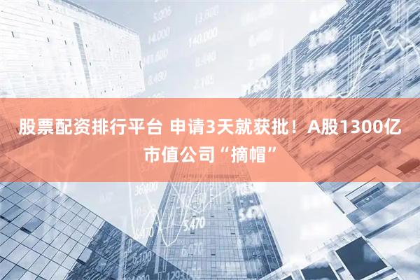 股票配资排行平台 申请3天就获批！A股1300亿市值公司“摘帽”