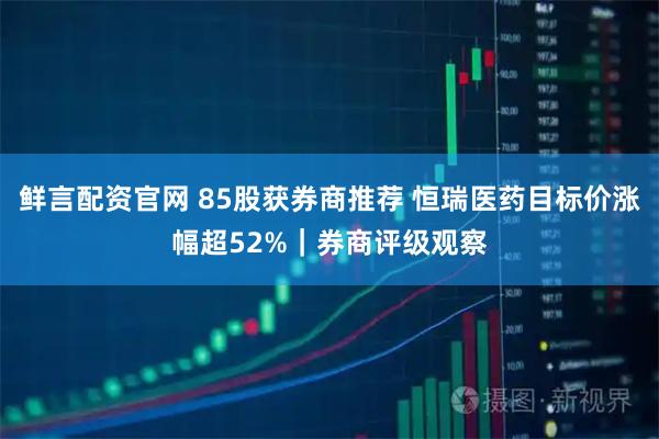 鲜言配资官网 85股获券商推荐 恒瑞医药目标价涨幅超52%｜券商评级观察