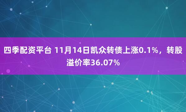 四季配资平台 11月14日凯众转债上涨0.1%，转股溢价率36.07%