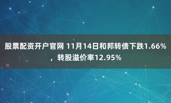 股票配资开户官网 11月14日和邦转债下跌1.66%，转股溢价率12.95%