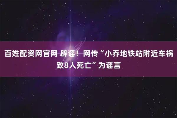 百姓配资网官网 辟谣！网传“小乔地铁站附近车祸致8人死亡”为谣言