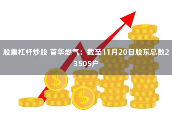 股票杠杆炒股 首华燃气：截至11月20日股东总数23505户