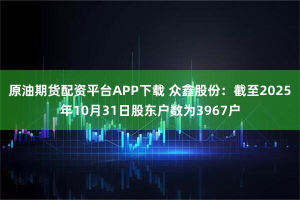 原油期货配资平台APP下载 众鑫股份：截至2025年10月31日股东户数为3967户