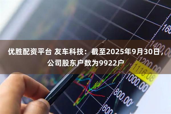 优胜配资平台 友车科技：截至2025年9月30日，公司股东户数为9922户