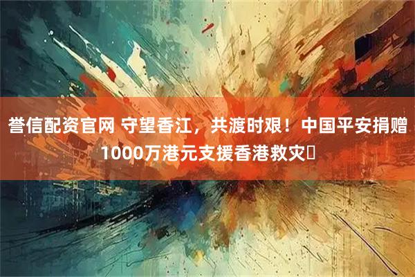 誉信配资官网 守望香江，共渡时艰！中国平安捐赠1000万港元支援香港救灾‌