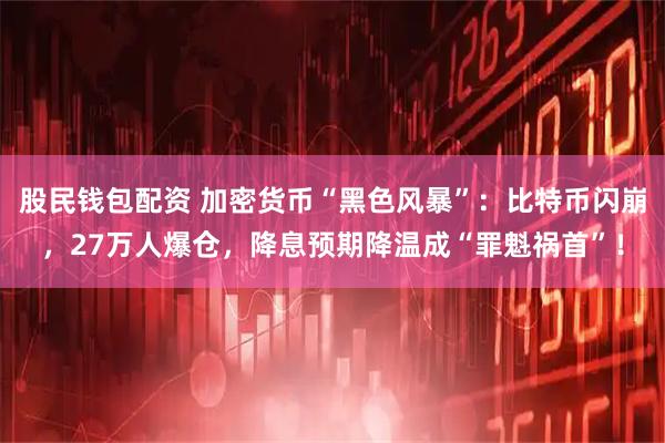 股民钱包配资 加密货币“黑色风暴”：比特币闪崩，27万人爆仓，降息预期降温成“罪魁祸首”！