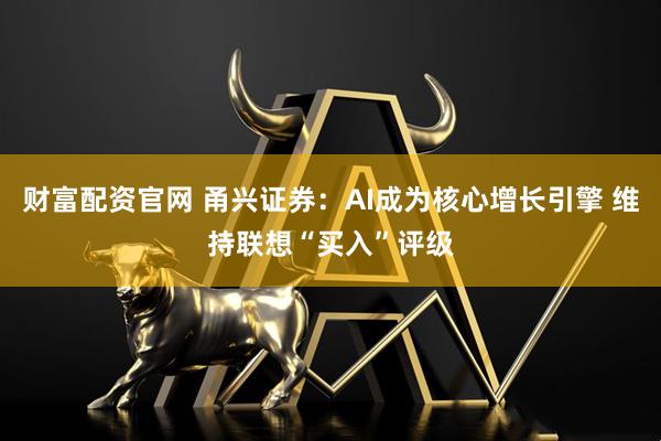 财富配资官网 甬兴证券：AI成为核心增长引擎 维持联想“买入”评级