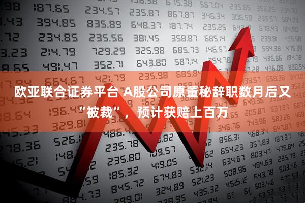 欧亚联合证券平台 A股公司原董秘辞职数月后又“被裁”，预计获赔上百万