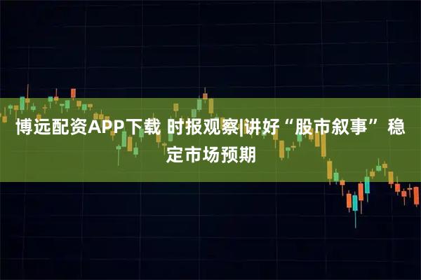 博远配资APP下载 时报观察|讲好“股市叙事” 稳定市场预期