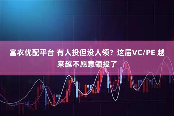 富农优配平台 有人投但没人领？这届VC/PE 越来越不愿意领投了