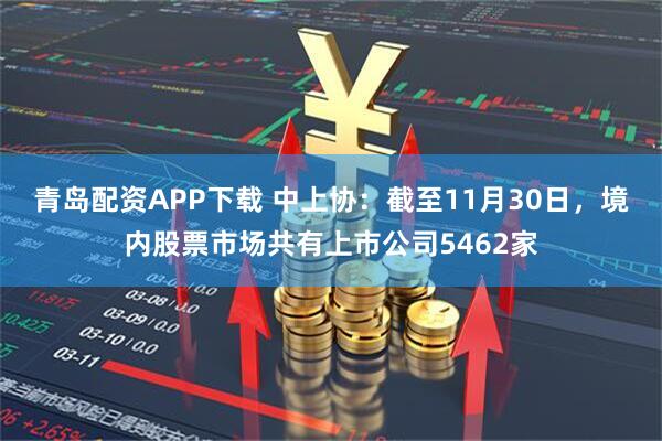 青岛配资APP下载 中上协：截至11月30日，境内股票市场共有上市公司5462家