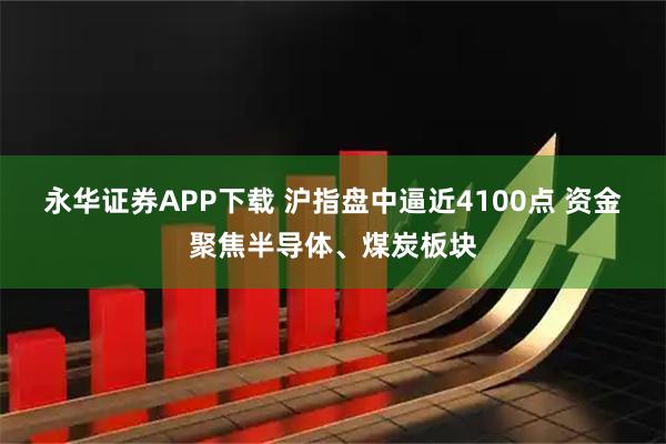 永华证券APP下载 沪指盘中逼近4100点 资金聚焦半导体、煤炭板块