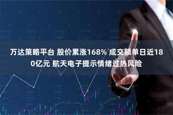 万达策略平台 股价累涨168% 成交额单日近180亿元 航天电子提示情绪过热风险