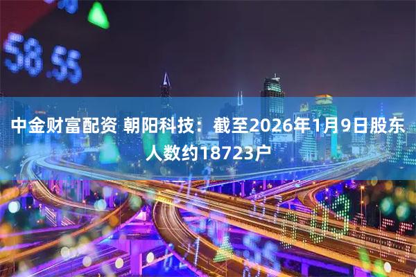 中金财富配资 朝阳科技：截至2026年1月9日股东人数约18723户