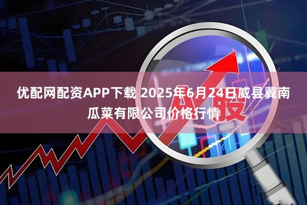 优配网配资APP下载 2025年6月24日威县冀南瓜菜有限公司价格行情