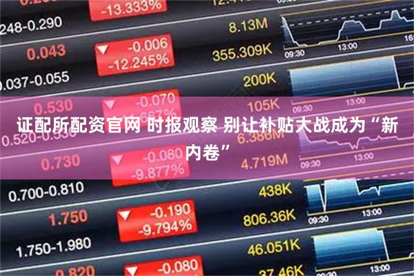 证配所配资官网 时报观察 别让补贴大战成为“新内卷”
