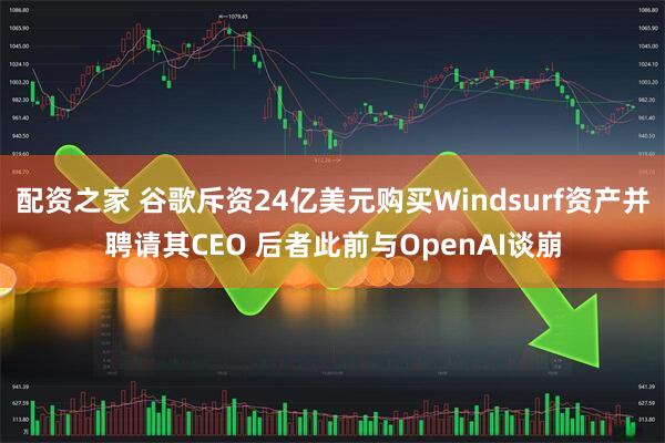 配资之家 谷歌斥资24亿美元购买Windsurf资产并聘请其CEO 后者此前与OpenAI谈崩
