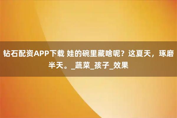 钻石配资APP下载 娃的碗里藏啥呢？这夏天，琢磨半天。_蔬菜_孩子_效果