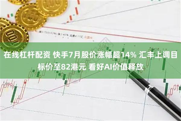 在线杠杆配资 快手7月股价涨幅超14% 汇丰上调目标价至82港元 看好AI价值释放