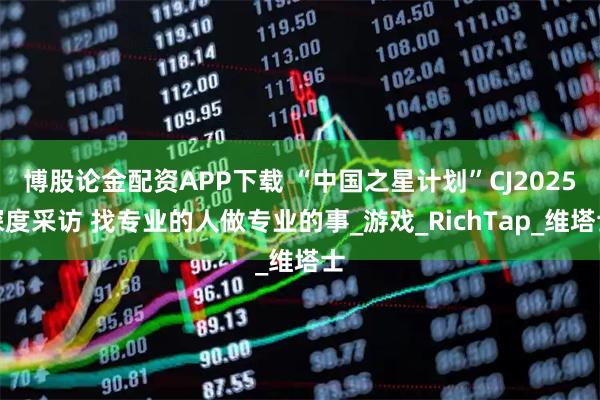 博股论金配资APP下载 “中国之星计划”CJ2025深度采访 找专业的人做专业的事_游戏_RichTap_维塔士