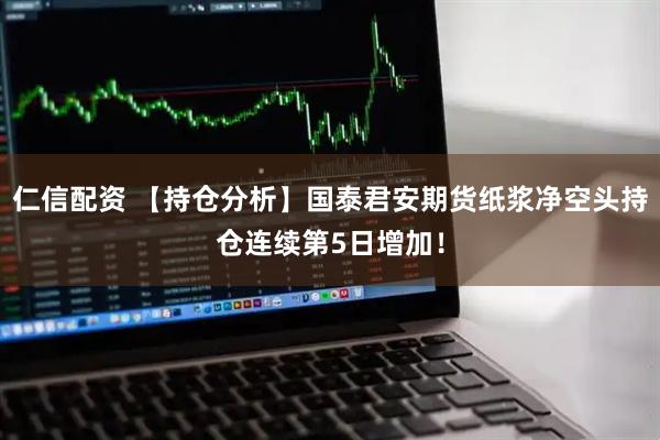 仁信配资 【持仓分析】国泰君安期货纸浆净空头持仓连续第5日增加！