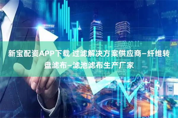 新宝配资APP下载 过滤解决方案供应商—纤维转盘滤布—滤池滤布生产厂家