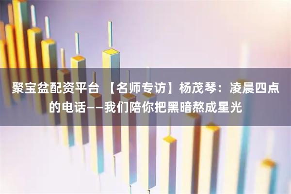 聚宝盆配资平台 【名师专访】杨茂琴：凌晨四点的电话——我们陪你把黑暗熬成星光
