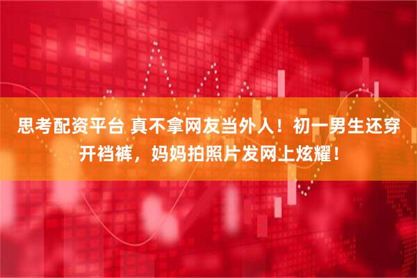 思考配资平台 真不拿网友当外人！初一男生还穿开裆裤，妈妈拍照片发网上炫耀！