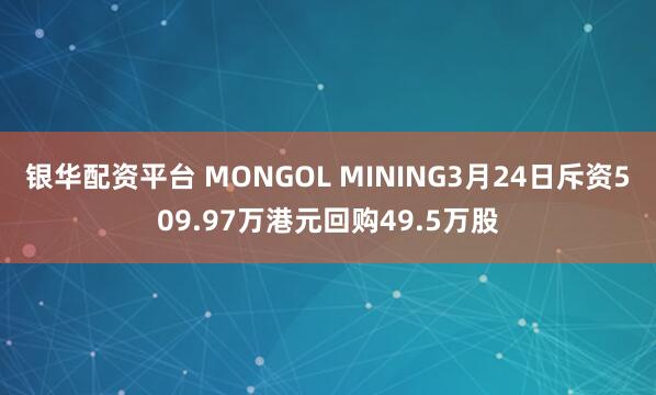 银华配资平台 MONGOL MINING3月24日斥资509.97万港元回购49.5万股