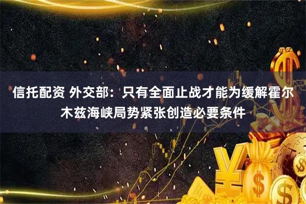 信托配资 外交部：只有全面止战才能为缓解霍尔木兹海峡局势紧张创造必要条件