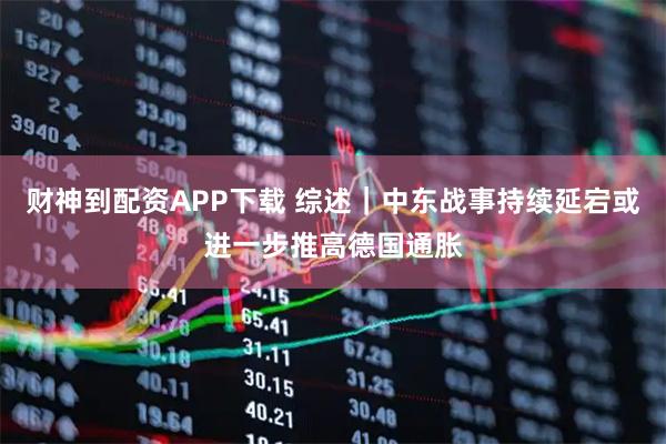 财神到配资APP下载 综述｜中东战事持续延宕或进一步推高德国通胀