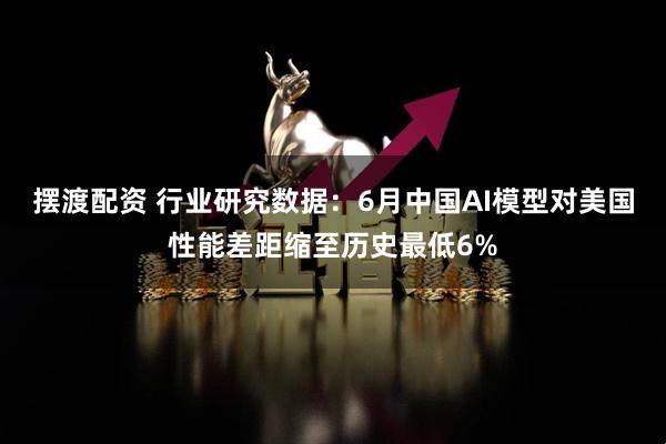 摆渡配资 行业研究数据：6月中国AI模型对美国性能差距缩至历史最低6%