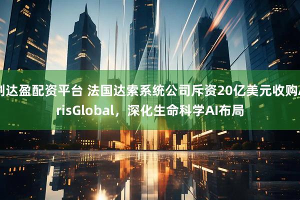 创达盈配资平台 法国达索系统公司斥资20亿美元收购ArisGlobal，深化生命科学AI布局